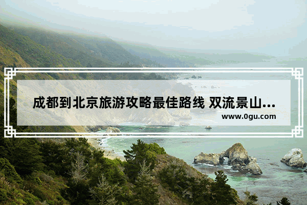 成都到北京旅游攻略最佳路线 双流景山历史文化