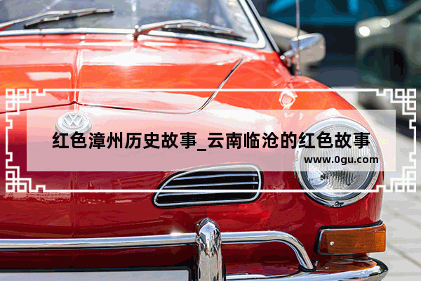 红色漳州历史故事_云南临沧的红色故事