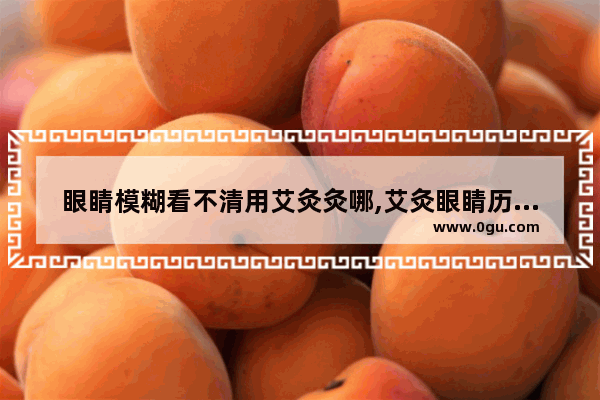 眼睛模糊看不清用艾灸灸哪,艾灸眼睛历史文化