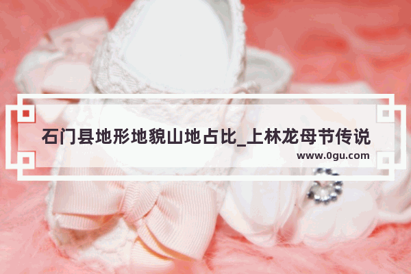石门县地形地貌山地占比_上林龙母节传说