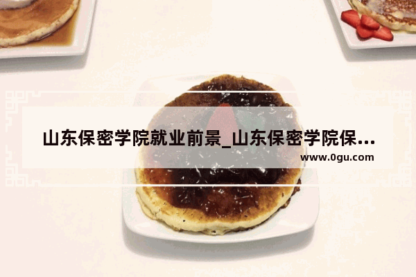山东保密学院就业前景_山东保密学院保密管理就业前景