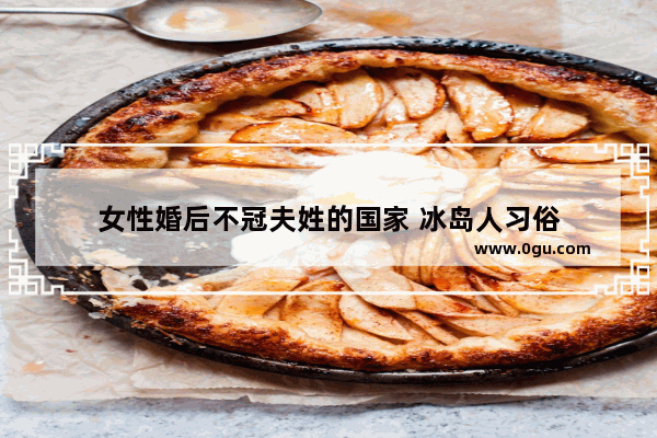 女性婚后不冠夫姓的国家 冰岛人习俗