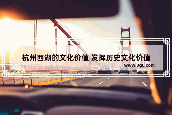 杭州西湖的文化价值 发挥历史文化价值