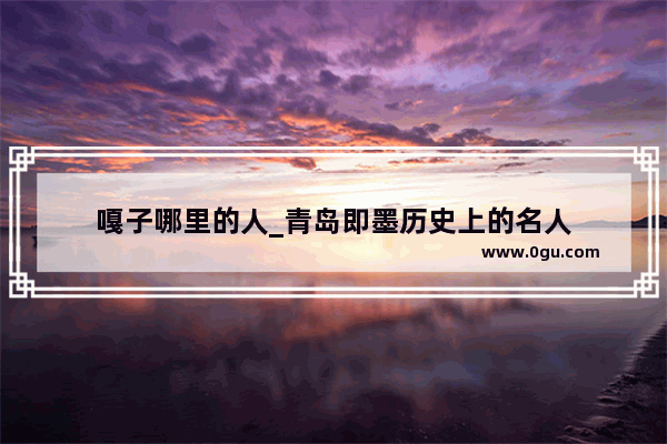 嘎子哪里的人_青岛即墨历史上的名人