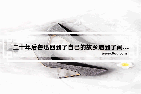 二十年后鲁迅回到了自己的故乡遇到了闰土他们会说些什么呢_去兄弟家乡游玩朋友圈文案