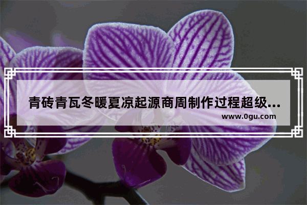 青砖青瓦冬暖夏凉起源商周制作过程超级复杂_形容屋檐青砖的古诗