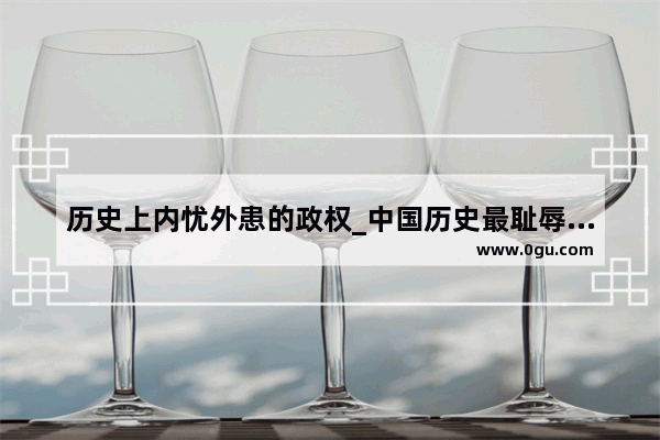 历史上内忧外患的政权_中国历史最耻辱的事件