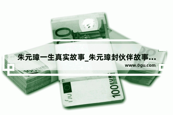 朱元璋一生真实故事_朱元璋封伙伴故事缩写