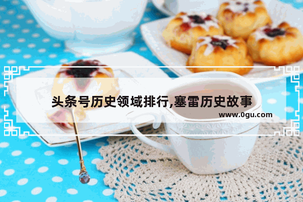 头条号历史领域排行,塞雷历史故事