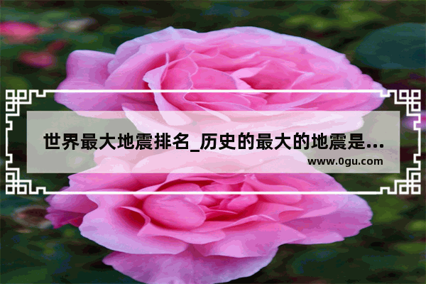 世界最大地震排名_历史的最大的地震是多大