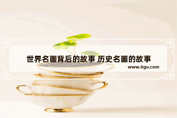 世界名画背后的故事 历史名画的故事