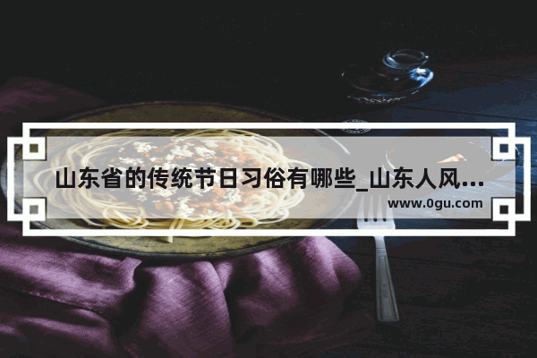 山东省的传统节日习俗有哪些_山东人风俗习惯