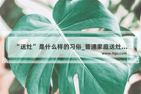 “送灶”是什么样的习俗_普通家庭送灶的简易步骤