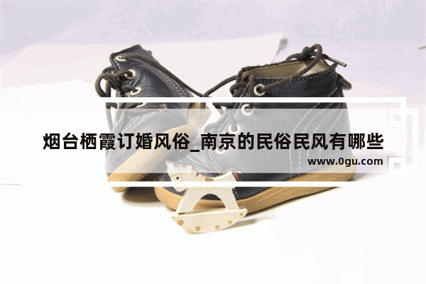 烟台栖霞订婚风俗_南京的民俗民风有哪些