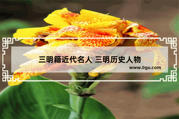 三明籍近代名人 三明历史人物