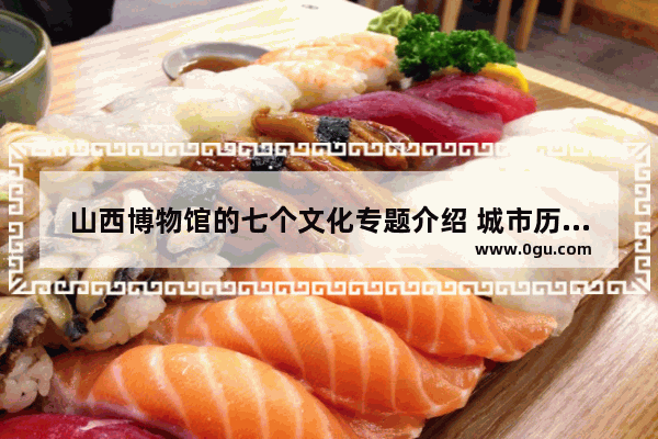 山西博物馆的七个文化专题介绍 城市历史文化基石