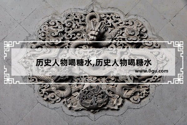 历史人物喝糖水,历史人物喝糖水
