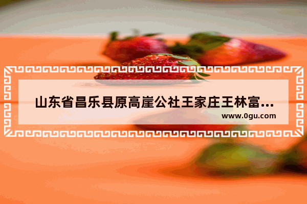 山东省昌乐县原高崖公社王家庄王林富是那年结婚_郭氏的由来