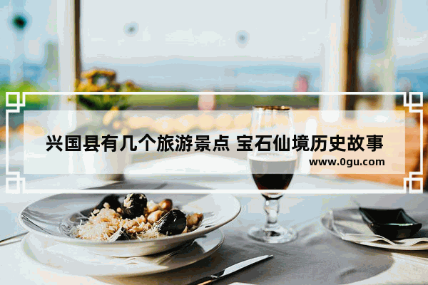 兴国县有几个旅游景点 宝石仙境历史故事