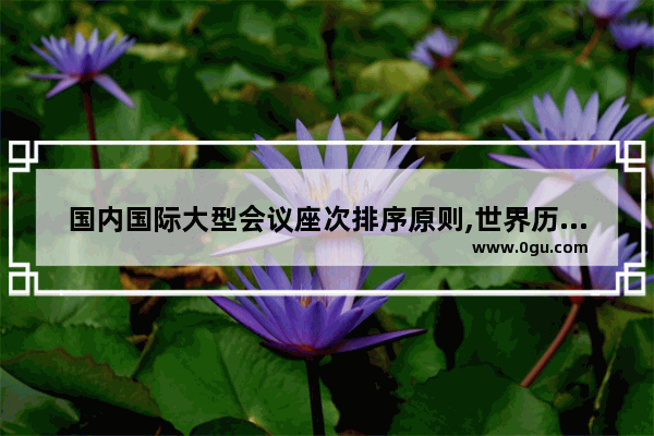 国内国际大型会议座次排序原则,世界历史重大会议排序榜