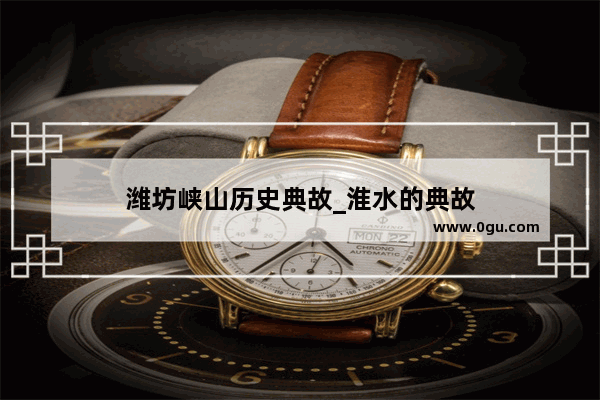 潍坊峡山历史典故_淮水的典故
