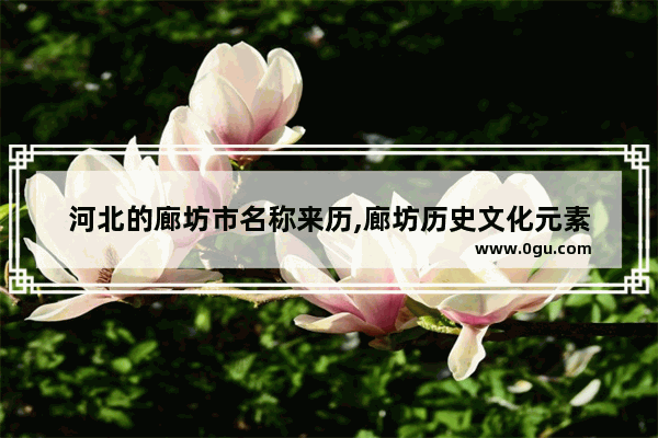 河北的廊坊市名称来历,廊坊历史文化元素