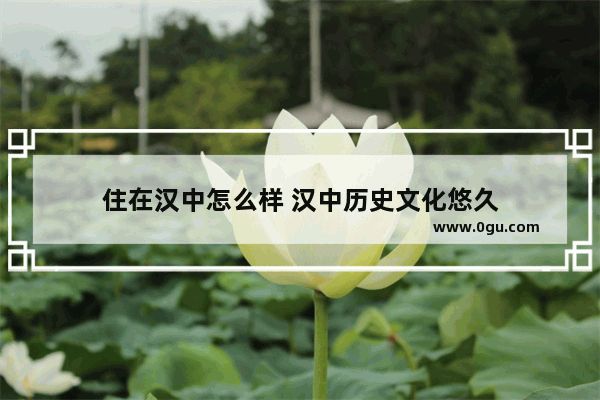住在汉中怎么样 汉中历史文化悠久