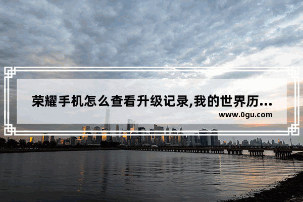 荣耀手机怎么查看升级记录,我的世界历史更新日志