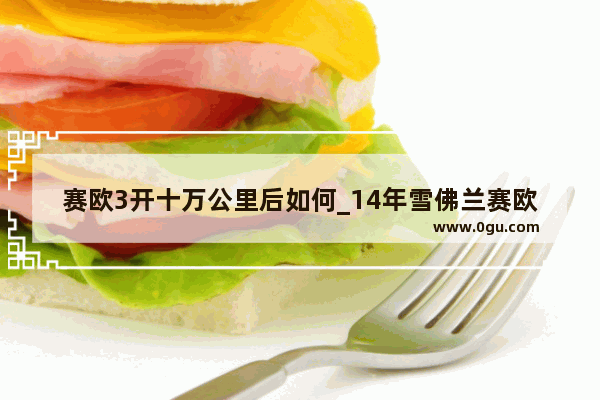 赛欧3开十万公里后如何_14年雪佛兰赛欧算是第几代