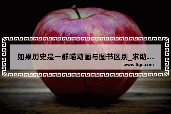 如果历史是一群喵动画与图书区别_求助一部主要讲历史的有趣的动漫(国产)好像叫“……些事儿”