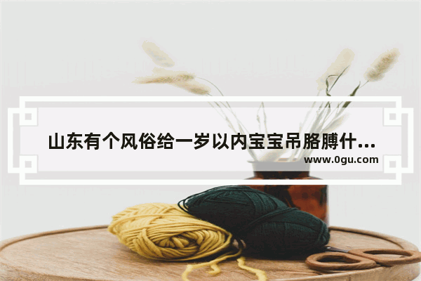 山东有个风俗给一岁以内宝宝吊胳膊什么意思 吊胳膊习俗