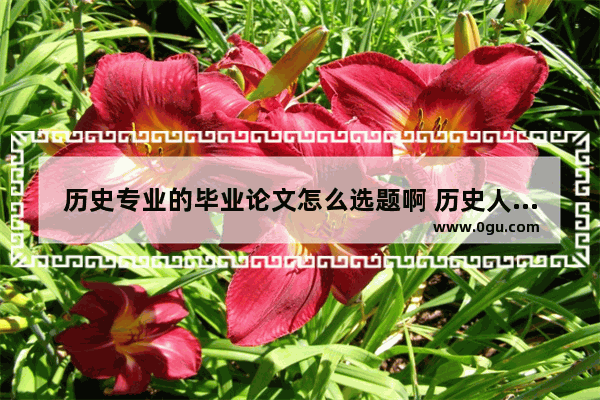 历史专业的毕业论文怎么选题啊 历史人物论文题目