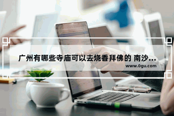 广州有哪些寺庙可以去烧香拜佛的 南沙习俗