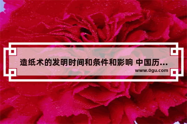 造纸术的发明时间和条件和影响 中国历史发明造纸