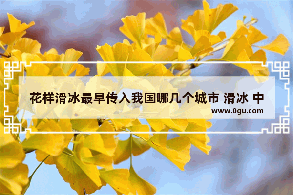 花样滑冰最早传入我国哪几个城市 滑冰 中国历史最早
