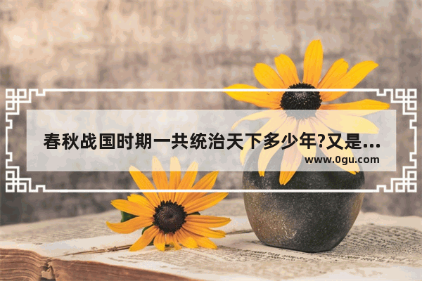 春秋战国时期一共统治天下多少年?又是怎样灭亡的,中国历史战国时间