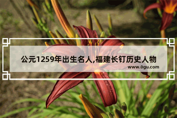 公元1259年出生名人,福建长钉历史人物