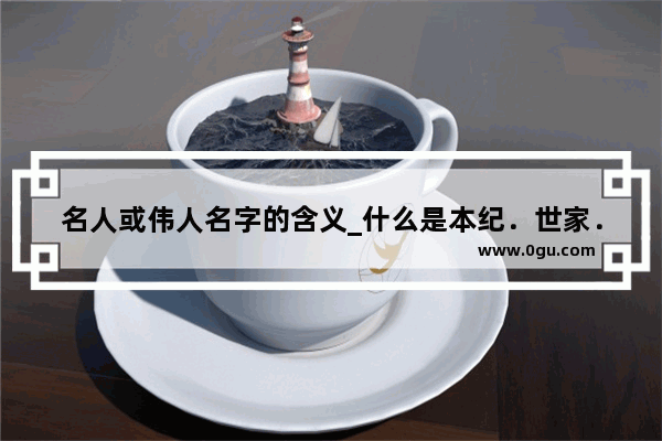 名人或伟人名字的含义_什么是本纪．世家．列传各记载了什么人