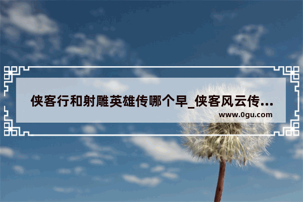 侠客行和射雕英雄传哪个早_侠客风云传武功排名