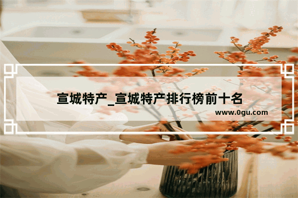 宣城特产_宣城特产排行榜前十名