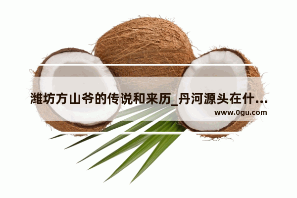 潍坊方山爷的传说和来历_丹河源头在什么地方