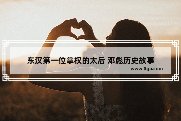 东汉第一位掌权的太后 邓彪历史故事
