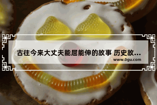 古往今来大丈夫能屈能伸的故事 历史故事能屈能伸