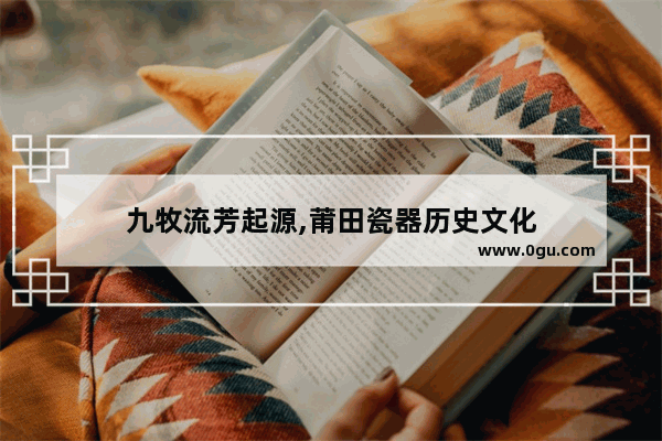 九牧流芳起源,莆田瓷器历史文化