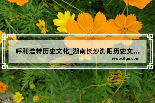 呼和浩特历史文化_湖南长沙浏阳历史文化介绍