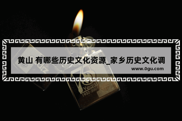 黄山 有哪些历史文化资源_家乡历史文化调研报告摘要怎么写