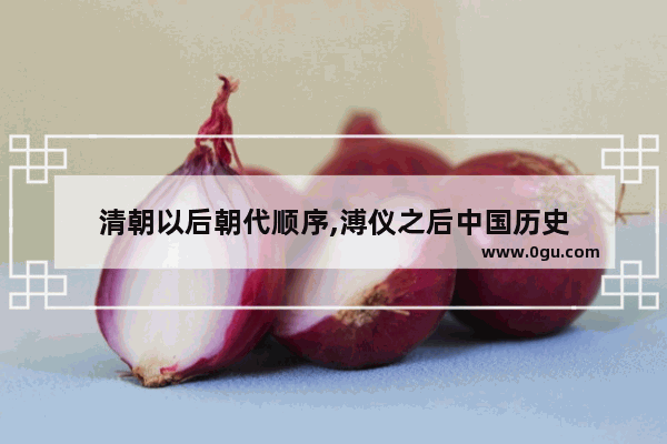 清朝以后朝代顺序,溥仪之后中国历史