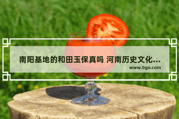 南阳基地的和田玉保真吗 河南历史文化造假
