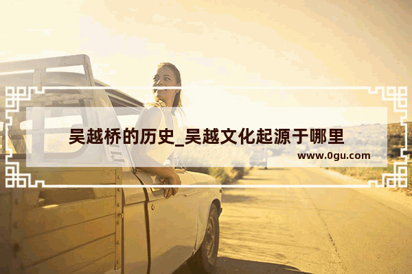 吴越桥的历史_吴越文化起源于哪里