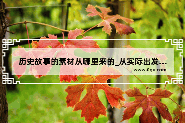历史故事的素材从哪里来的_从实际出发的历史素材